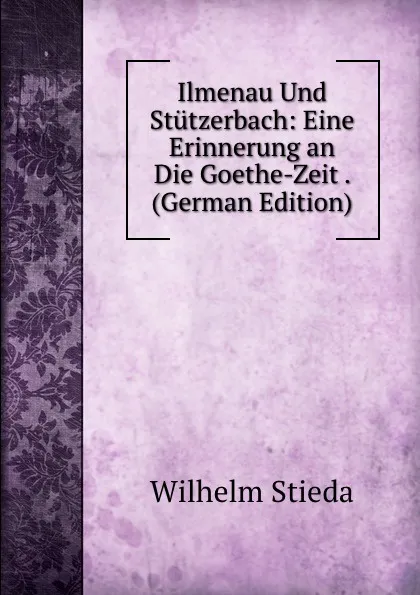 Обложка книги Ilmenau Und Stutzerbach: Eine Erinnerung an Die Goethe-Zeit . (German Edition), Wilhelm Stieda