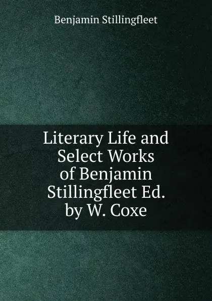 Обложка книги Literary Life and Select Works of Benjamin Stillingfleet Ed. by W. Coxe., Benjamin Stillingfleet