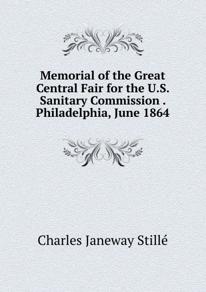 Обложка книги Memorial of the Great Central Fair for the U.S. Sanitary Commission . Philadelphia, June 1864, Charles J. Stillé