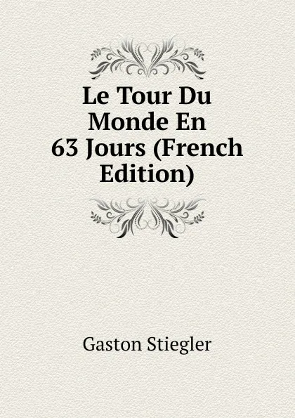 Обложка книги Le Tour Du Monde En 63 Jours (French Edition), Gaston Stiegler