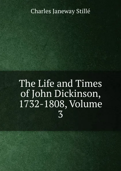 Обложка книги The Life and Times of John Dickinson, 1732-1808, Volume 3, Charles J. Stillé