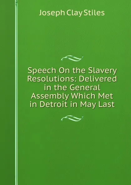 Обложка книги Speech On the Slavery Resolutions: Delivered in the General Assembly Which Met in Detroit in May Last, Joseph Clay Stiles