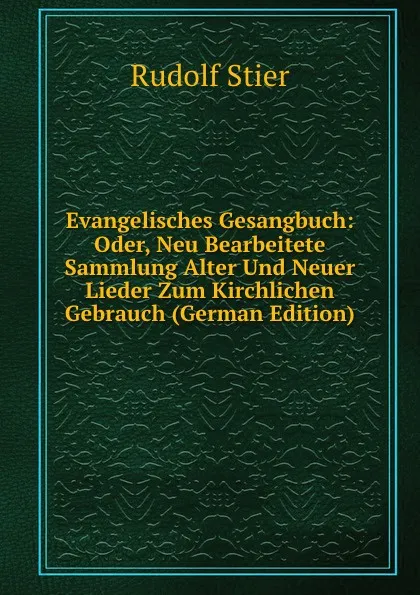 Обложка книги Evangelisches Gesangbuch: Oder, Neu Bearbeitete Sammlung Alter Und Neuer Lieder Zum Kirchlichen Gebrauch (German Edition), Rudolf Stier