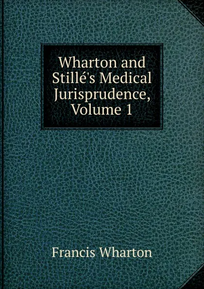 Обложка книги Wharton and Stille.s Medical Jurisprudence, Volume 1, Francis Wharton