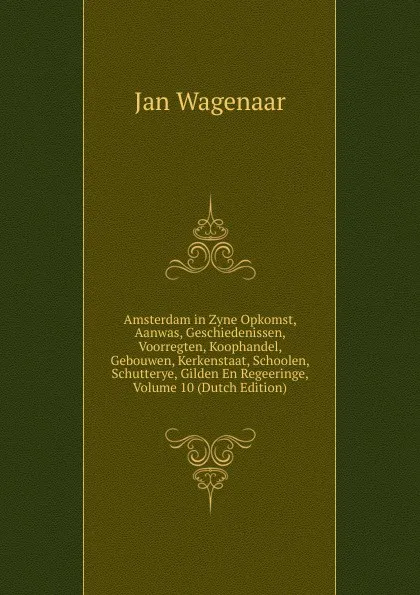 Обложка книги Amsterdam in Zyne Opkomst, Aanwas, Geschiedenissen, Voorregten, Koophandel, Gebouwen, Kerkenstaat, Schoolen, Schutterye, Gilden En Regeeringe, Volume 10 (Dutch Edition), Jan Wagenaar