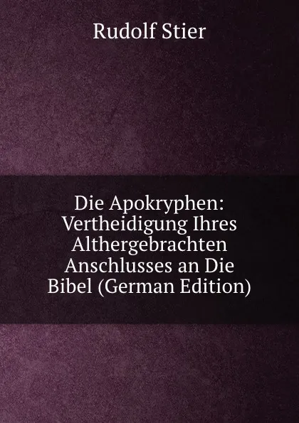 Обложка книги Die Apokryphen: Vertheidigung Ihres Althergebrachten Anschlusses an Die Bibel (German Edition), Rudolf Stier