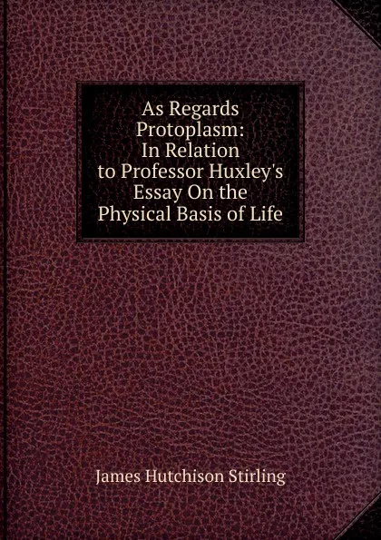 Обложка книги As Regards Protoplasm: In Relation to Professor Huxley.s Essay On the Physical Basis of Life, James Hutchison Stirling