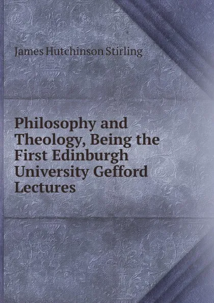 Обложка книги Philosophy and Theology, Being the First Edinburgh University Gefford Lectures, James Hutchinson Stirling