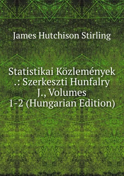 Обложка книги Statistikai Kozlemenyek .: Szerkeszti Hunfalry J., Volumes 1-2 (Hungarian Edition), James Hutchison Stirling