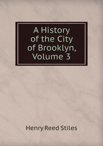 Обложка книги A History of the City of Brooklyn, Volume 3, Henry Reed Stiles