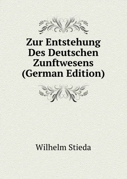 Обложка книги Zur Entstehung Des Deutschen Zunftwesens (German Edition), Wilhelm Stieda