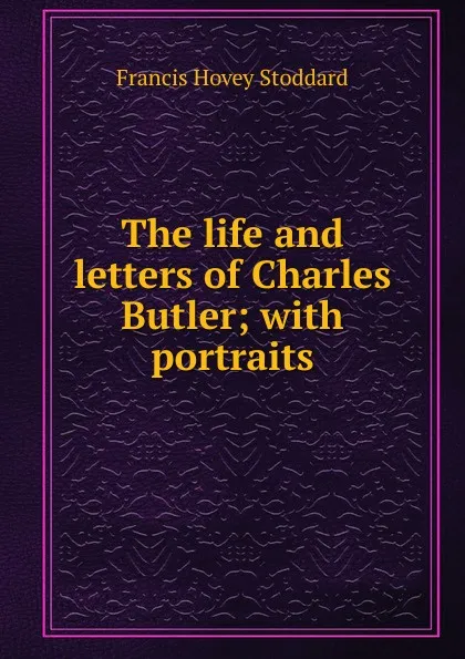 Обложка книги The life and letters of Charles Butler; with portraits, Francis Hovey Stoddard