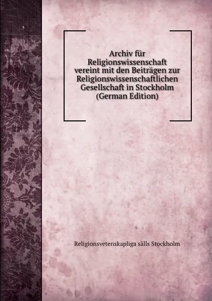 Обложка книги Archiv fur Religionswissenschaft vereint mit den Beitragen zur Religionswissenschaftlichen Gesellschaft in Stockholm (German Edition), Religionsvetenskapliga sälls Stockholm