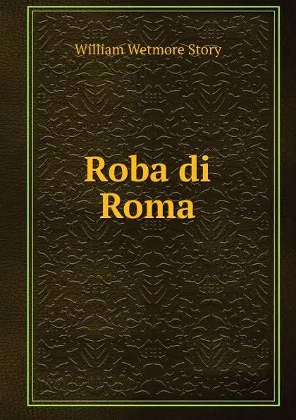 Обложка книги Roba di Roma, William Wetmore Story