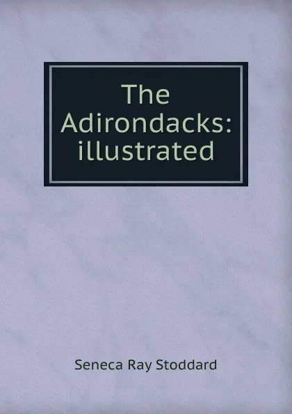 Обложка книги The Adirondacks: illustrated, Seneca Ray Stoddard