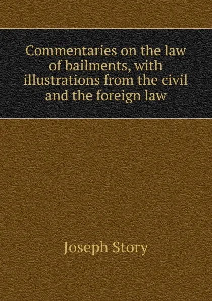 Обложка книги Commentaries on the law of bailments, with illustrations from the civil and the foreign law, Joseph Story