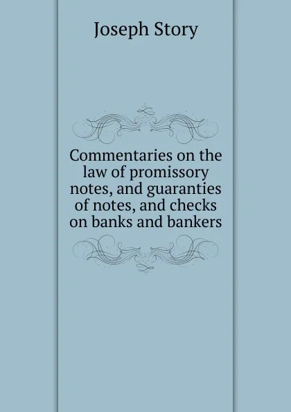 Обложка книги Commentaries on the law of promissory notes, and guaranties of notes, and checks on banks and bankers, Joseph Story