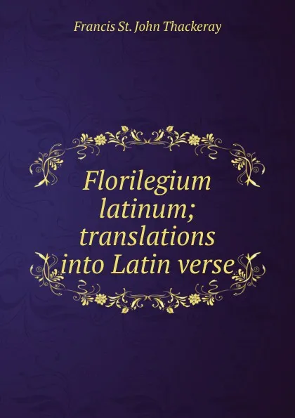 Обложка книги Florilegium latinum; translations into Latin verse, Francis St. John Thackeray