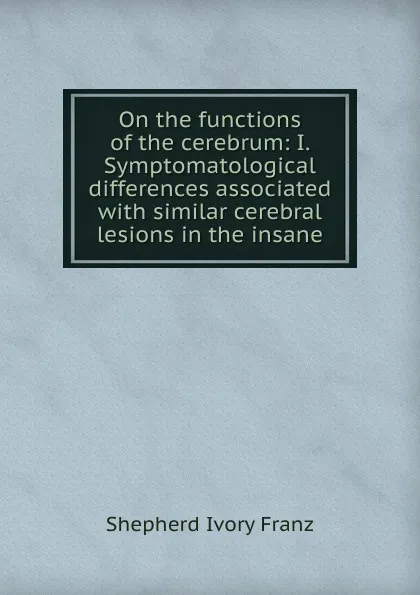 Обложка книги On the functions of the cerebrum: I. Symptomatological differences associated with similar cerebral lesions in the insane, Shepherd Ivory Franz