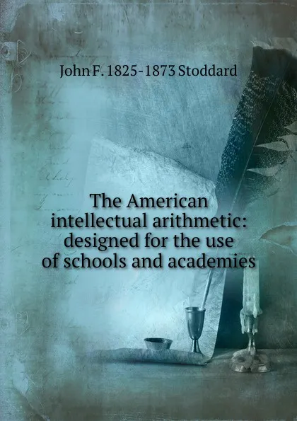 Обложка книги The American intellectual arithmetic: designed for the use of schools and academies, John F. 1825-1873 Stoddard