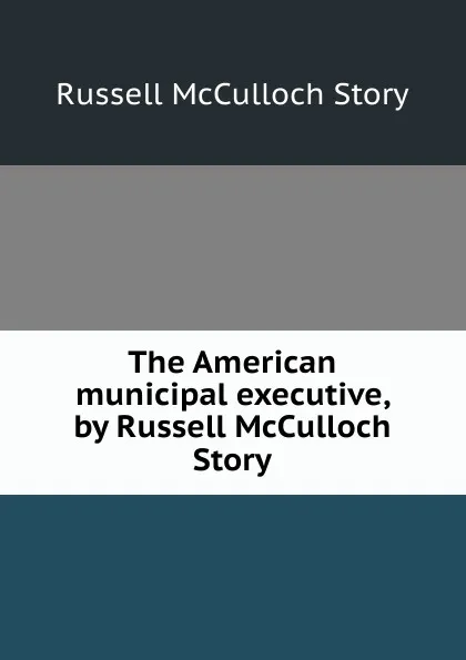 Обложка книги The American municipal executive, by Russell McCulloch Story, Russell McCulloch Story