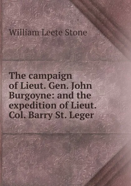 Обложка книги The campaign of Lieut. Gen. John Burgoyne: and the expedition of Lieut. Col. Barry St. Leger, William Leete Stone