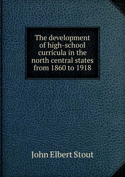 Обложка книги The development of high-school curricula in the north central states from 1860 to 1918, John Elbert Stout