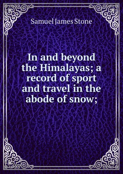 Обложка книги In and beyond the Himalayas; a record of sport and travel in the abode of snow;, Samuel James Stone