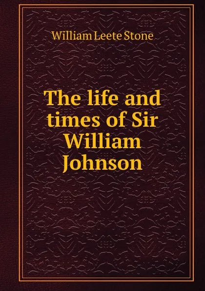 Обложка книги The life and times of Sir William Johnson, William Leete Stone