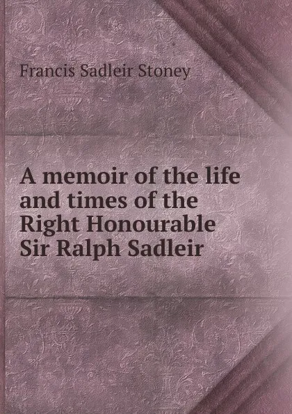 Обложка книги A memoir of the life and times of the Right Honourable Sir Ralph Sadleir, Francis Sadleir Stoney