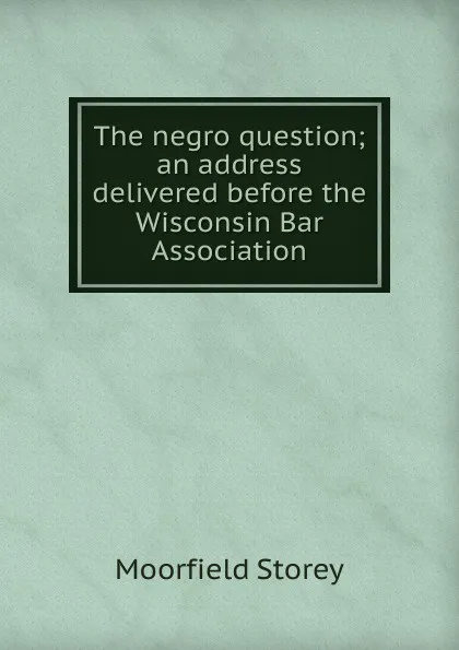 Обложка книги The negro question; an address delivered before the Wisconsin Bar Association, Moorfield Storey