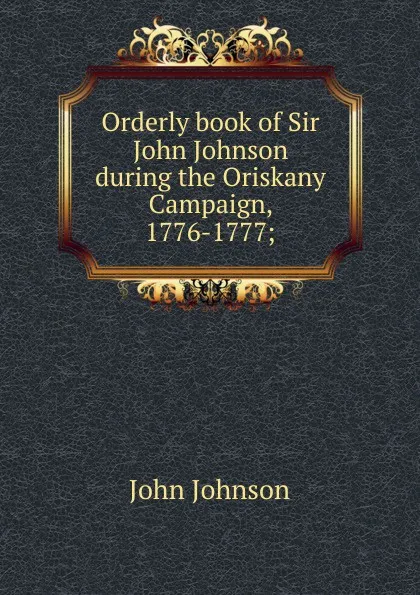 Обложка книги Orderly book of Sir John Johnson during the Oriskany Campaign, 1776-1777;, John Johnson