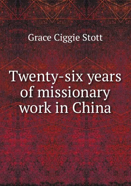 Обложка книги Twenty-six years of missionary work in China, Grace Ciggie Stott