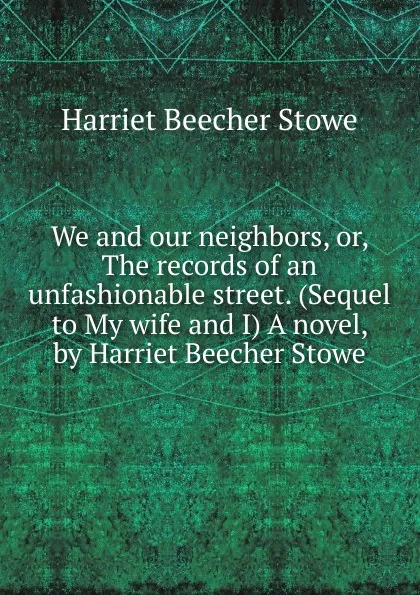 Обложка книги We and our neighbors, or, The records of an unfashionable street. (Sequel to My wife and I) A novel, by Harriet Beecher Stowe, Harriet Beecher-Stowe