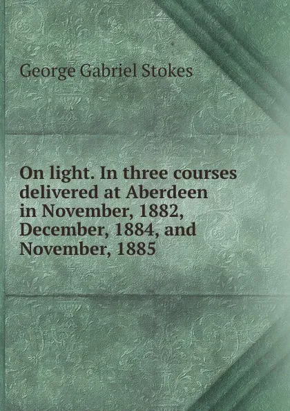 Обложка книги On light. In three courses delivered at Aberdeen in November, 1882, December, 1884, and November, 1885, George Gabriel Stokes