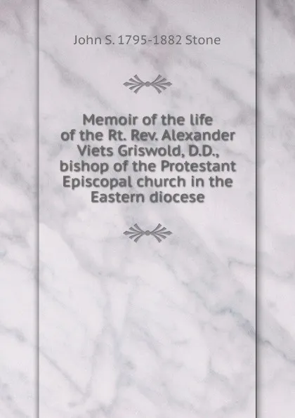 Обложка книги Memoir of the life of the Rt. Rev. Alexander Viets Griswold, D.D., bishop of the Protestant Episcopal church in the Eastern diocese, John S. 1795-1882 Stone