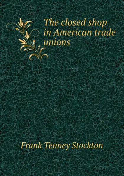 Обложка книги The closed shop in American trade unions, Frank Tenney Stockton