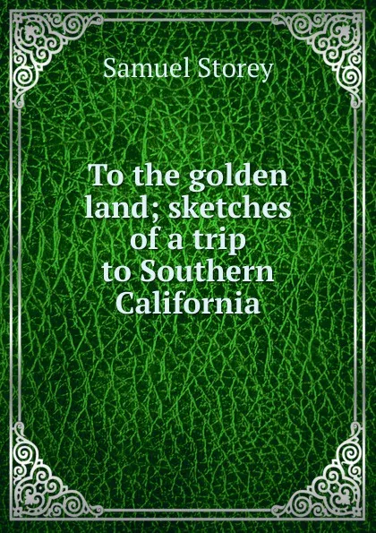 Обложка книги To the golden land; sketches of a trip to Southern California, Samuel Storey