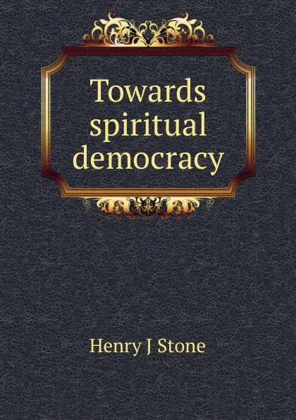 Обложка книги Towards spiritual democracy, Henry J Stone