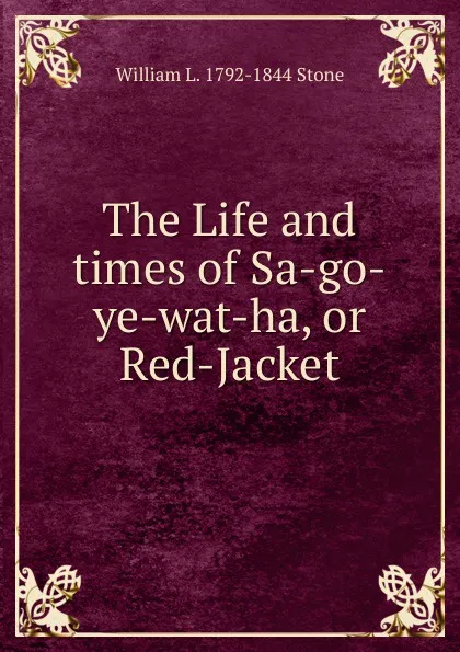 Обложка книги The Life and times of Sa-go-ye-wat-ha, or Red-Jacket, William L. 1792-1844 Stone
