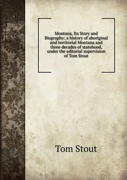 Обложка книги Montana, Its Story and Biography; a history of aboriginal and territorial Montana and three decades of statehood, under the editorial supervision of Tom Stout, Tom Stout