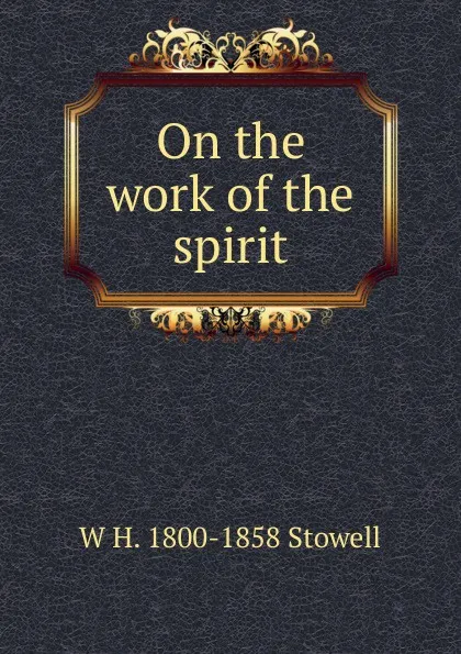 Обложка книги On the work of the spirit, W H. 1800-1858 Stowell