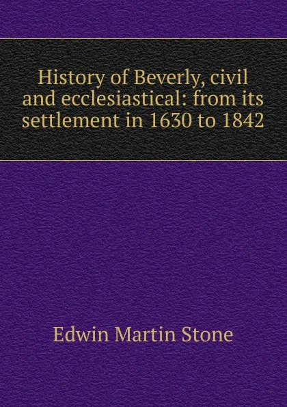 Обложка книги History of Beverly, civil and ecclesiastical: from its settlement in 1630 to 1842, Edwin Martin Stone