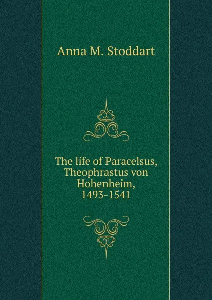 Обложка книги The life of Paracelsus, Theophrastus von Hohenheim, 1493-1541, Anna M. Stoddart