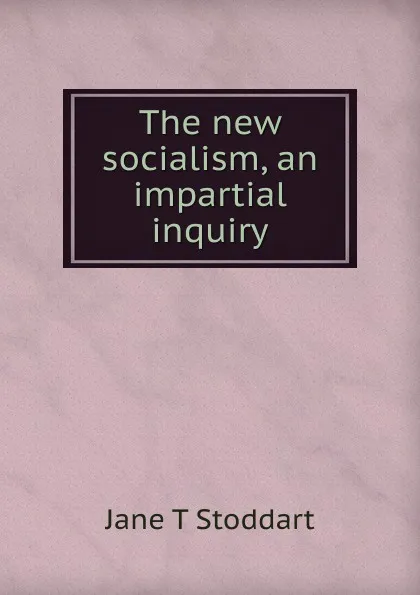 Обложка книги The new socialism, an impartial inquiry, Jane T Stoddart