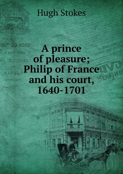 Обложка книги A prince of pleasure; Philip of France and his court, 1640-1701, Hugh Stokes