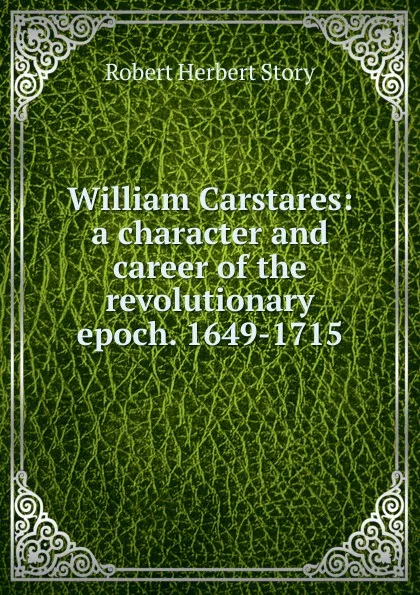 Обложка книги William Carstares: a character and career of the revolutionary epoch. 1649-1715, Robert Herbert Story