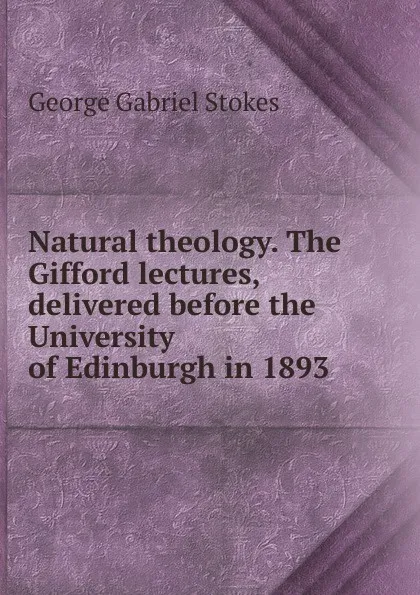 Обложка книги Natural theology. The Gifford lectures, delivered before the University of Edinburgh in 1893, George Gabriel Stokes