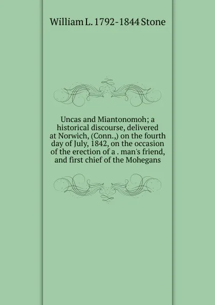 Обложка книги Uncas and Miantonomoh; a historical discourse, delivered at Norwich, (Conn.,) on the fourth day of July, 1842, on the occasion of the erection of a . man.s friend, and first chief of the Mohegans, William L. 1792-1844 Stone