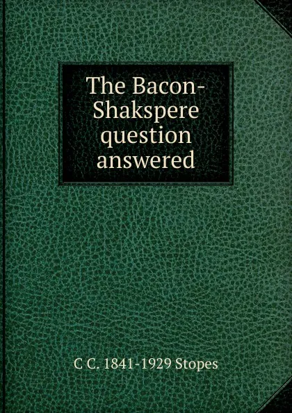 Обложка книги The Bacon-Shakspere question answered, C C. 1841-1929 Stopes